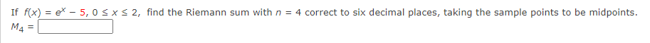 If f(x) = ex - 5, 0 <x< 2, find the Riemann sum with n = 4 correct to six decimal places, taking the sample points to be midpoints.
M4 =
