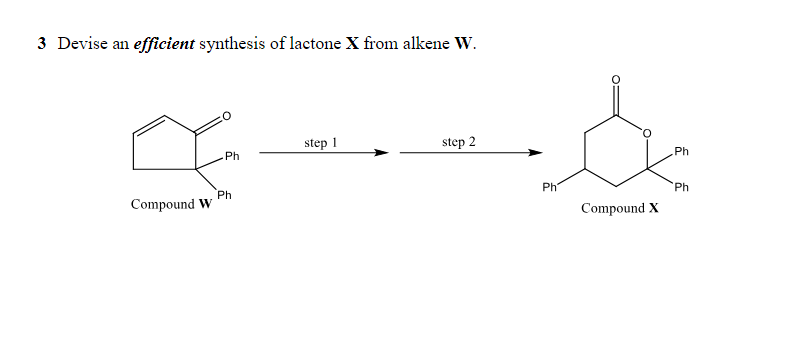 3 Devise an efficient synthesis of lactone X from alkene W.
X
Ph
Compound W
Ph
step 1
step 2
Ph
Compound X
Ph
Ph