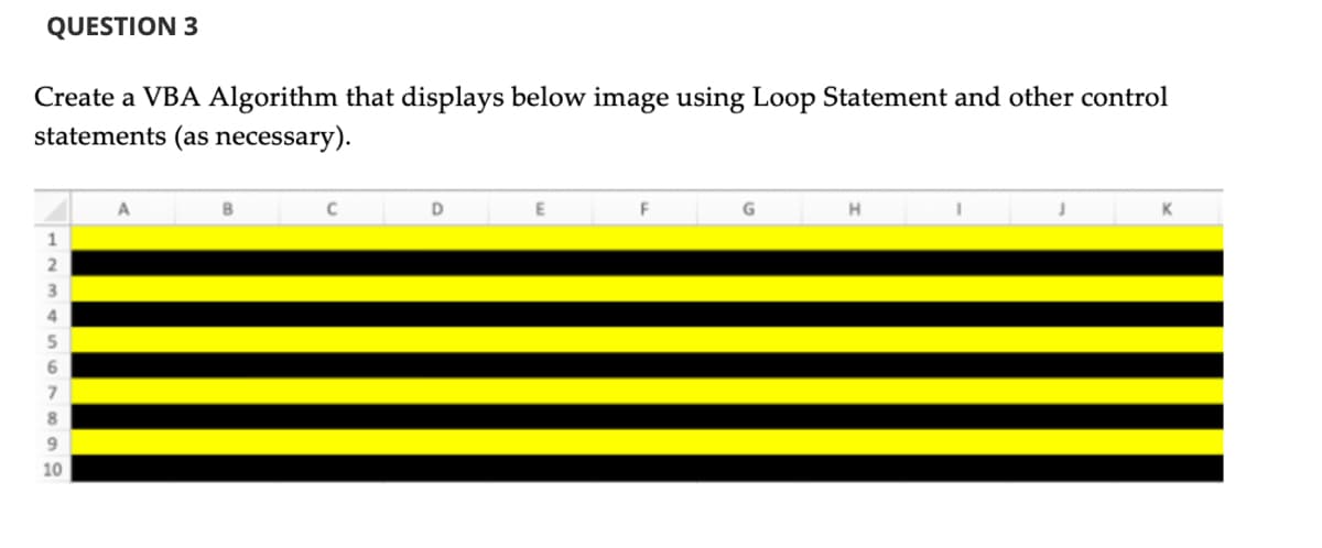 QUESTION 3
Create a VBA Algorithm that displays below image using Loop Statement and other control
statements (as necessary).
1
2
10
C
D
F
G
H