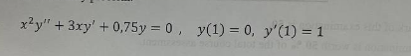 x²y"
+ 3xy' + 0,75y = 0, y(1) = 0, y'(1) = 1