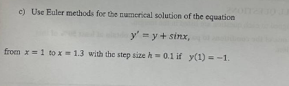 c) Use Euler methods for the numerical solution of the equation
y' = y + sinx,
from x = 1 to x = 1.3 with the step size h = 0.1 if y(1) = -1.