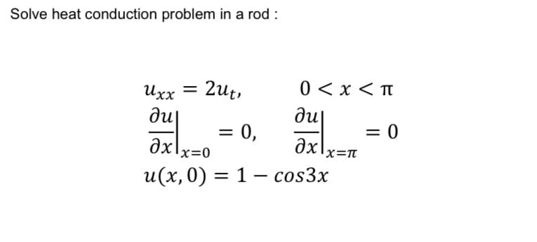 Solve heat conduction problem in a rod :
Uxx =
ди
2ut,
0 < x < п
ди
ax\x=π
= 0
= 0,
Oxlx=0
-
u(x, 0) = 1 — cos3x