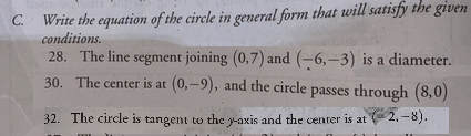 Write the equation of the circle in general form that will satisfy the given
conditions.
C.
28. The line segment joining (0,7) and (-6,-3) is a diameter.
30. The center is at (0,-9), and the circle passes through (8,0)
32. The circle is tangent to the y-axis and the center is at 2,-8).

