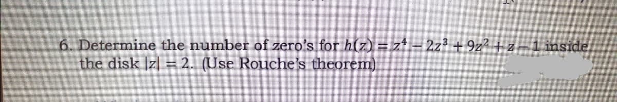 6. Determine the number of zero's for h(z) = z*-2z + 9z2 + z -1 inside
the disk |z| = 2. (Use Rouche's theorem)
