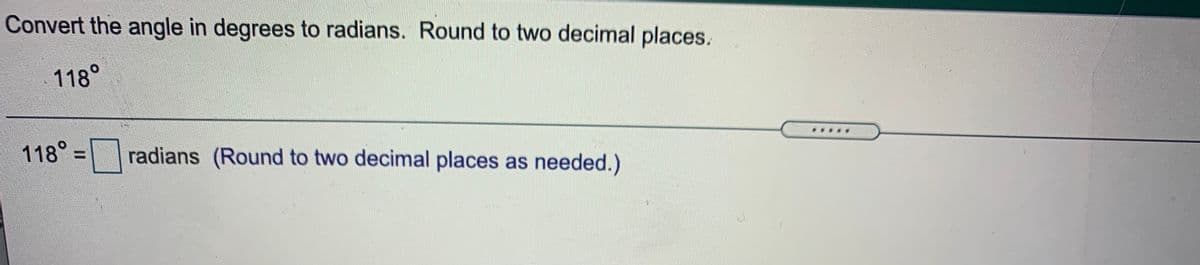 Convert the angle in degrees to radians. Round to two decimal places.
118°
118° = radians (Round to two decimal places as needed.)
