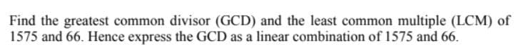 Find the greatest common divisor (GCD) and the least common multiple (LCM) of
1575 and 66. Hence express the GCD as a linear combination of 1575 and 66.
