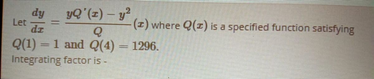 dy
Let
dz
yQ'(z) – y?
(z) where Q(z) is a specified function satisfying
Q(1)
=1 and Q(4) – 1296.
Integrating factor is -
