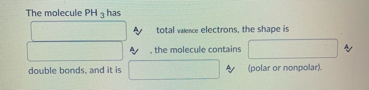 The molecule PH 3 has
total valence electrons, the shape is
the molecule contains
double bonds, and it is
(polar or nonpolar).
