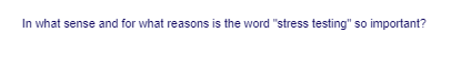 In what sense and for what reasons is the word "stress testing" so important?
