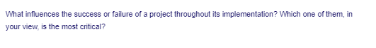 What influences the success or failure of a project throughout its implementation? Which one of them, in
your view, is the most critical?
