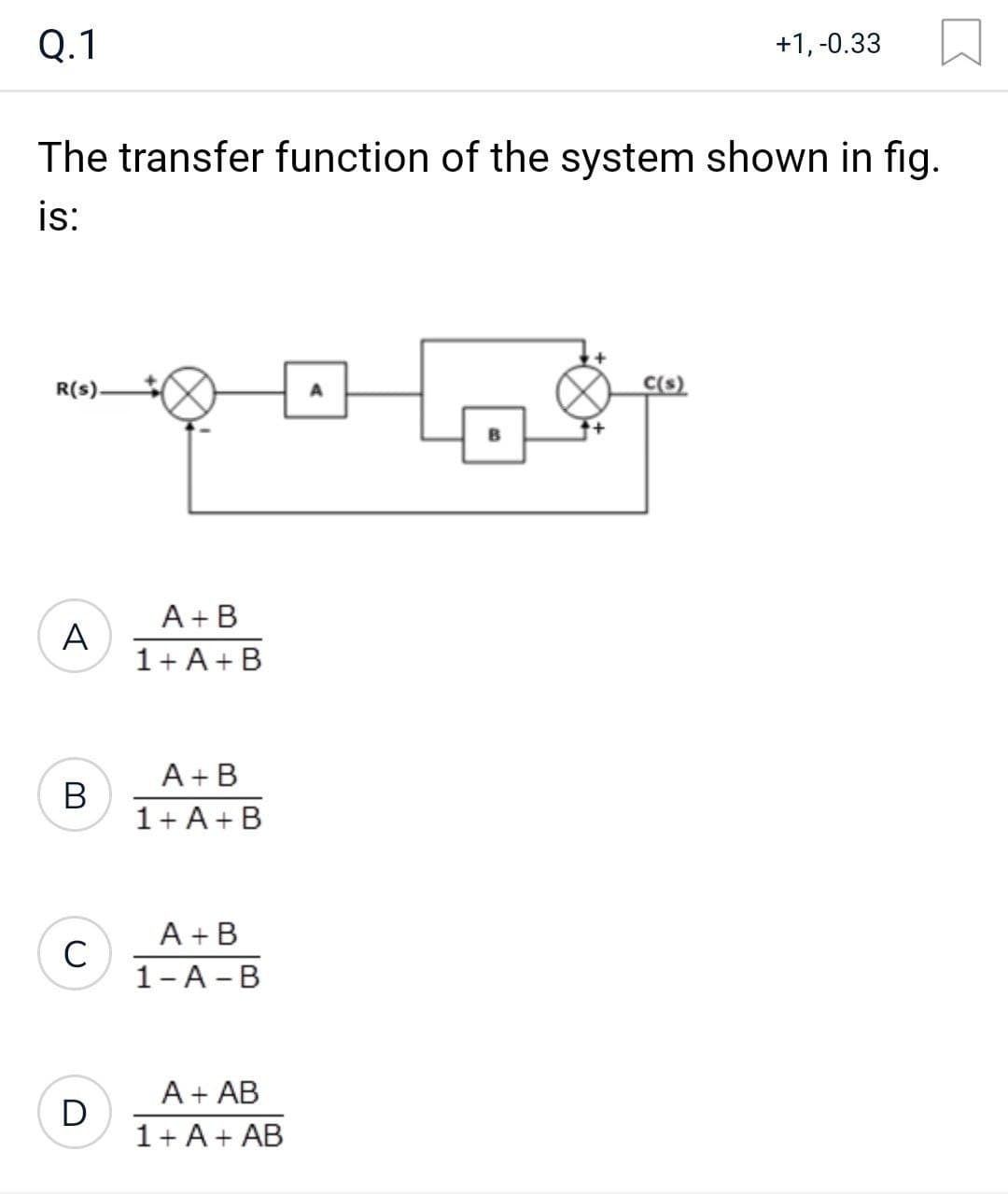 Q.1
The transfer function of the system shown in fig.
is:
R(s).
A
B
C
D
A+B
1+ A+B
A+B
1+ A+B
A+B
1-A-B
A + AB
1 + A + AB
A
+1,-0.33
C(s)