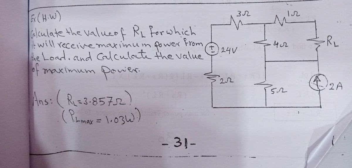 32
12
Alculate the valueof RL Forwhich
twill receiivemarimum fo wex From,
the Load.and calculate the value
of maximum pewier
4.2
RL
24V
22
2A
5.2
Ans: ( R=3-8572
(Pamay = 1.03w)
- 31-
