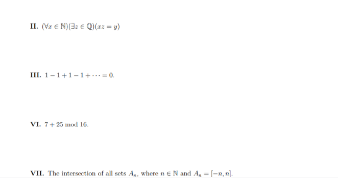 II. (Vz e N)(3: € Q)(xz = y)
III. 1-1+1-1+ ...= 0.
VI. 7+ 25 mod 16.
VII. The intersection of all sets A, where n E N and A, =[-n, n].
