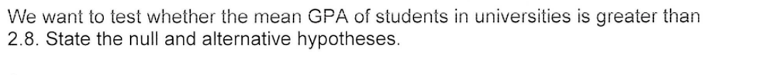 We want to test whether the mean GPA of students in universities is greater than
2.8. State the null and alternative hypotheses.
