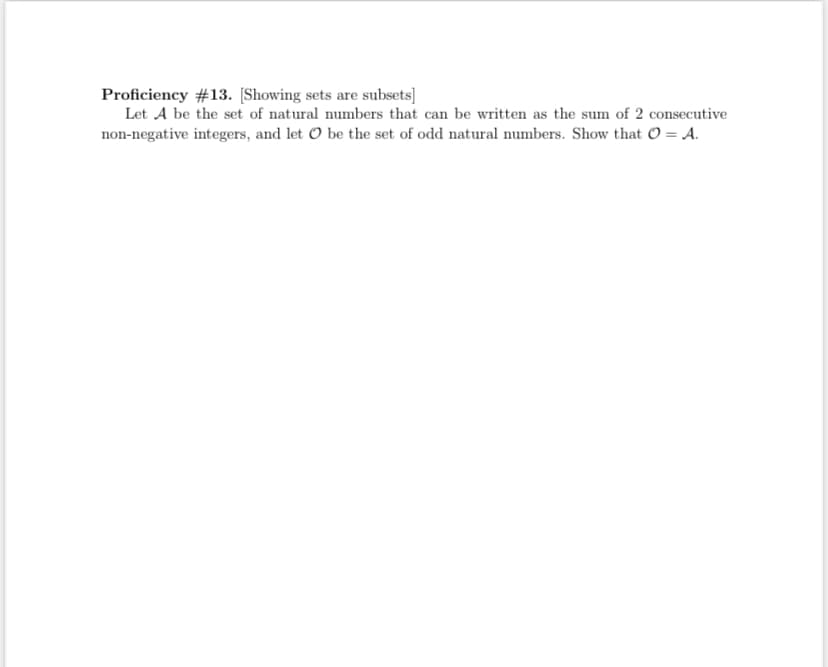 Proficiency #13. [Showing sets are subsets]
Let A be the set of natural numbers that can be written as the sum of 2 consecutive
non-negative integers, and let O be the set of odd natural numbers. Show that O = A.
