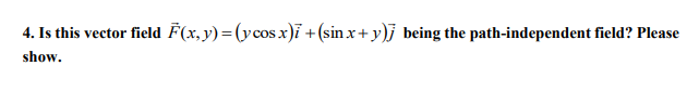 4. Is this vector field F(x,y)=(ycos x)ĩ +(sinx+y)j being the path-independent field? Please
show.
