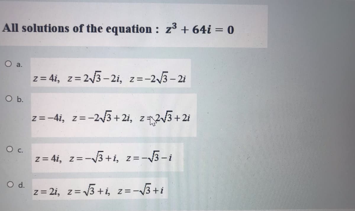 All solutions of the equation : z³ + 64i = 0
O a.
z = 4i, z= 23- 2i, z=-23-2i
b.
z=-4i, z=-23 + 2i, z23 +2i
z = 4i, z=-3+i, z=-3-i
O d.
z = 2i, z=V3 +i,
z = -3+i
