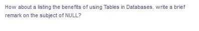 How about a listing the benefits of using Tables in Databases. write a brief
remark on the subject of NULL?
