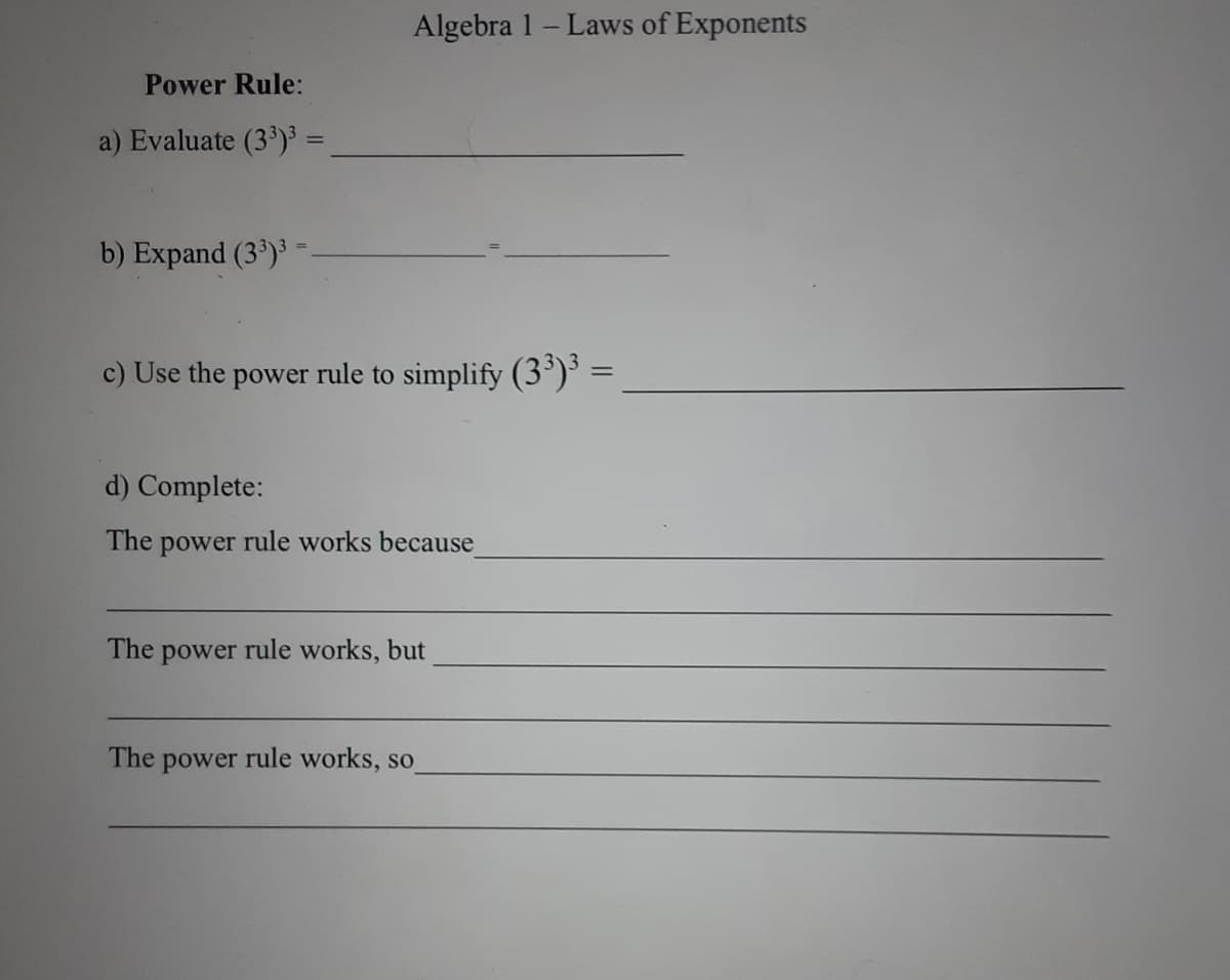 Algebra 1 - Laws of Exponents
Power Rule:
a) Evaluate (3')³ =
b) Expand (3') =
c) Use the power rule to simplify (3')' =
%3D
d) Complete:
The power rule works because
The
power
rule works, but
The power rule works, so
