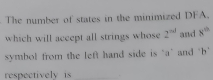 The number of states in the minimized DFA,
which will accept all strings whose 2 and 8
nd
symbol from the left hand side is 'a' and 'b
respectively is
