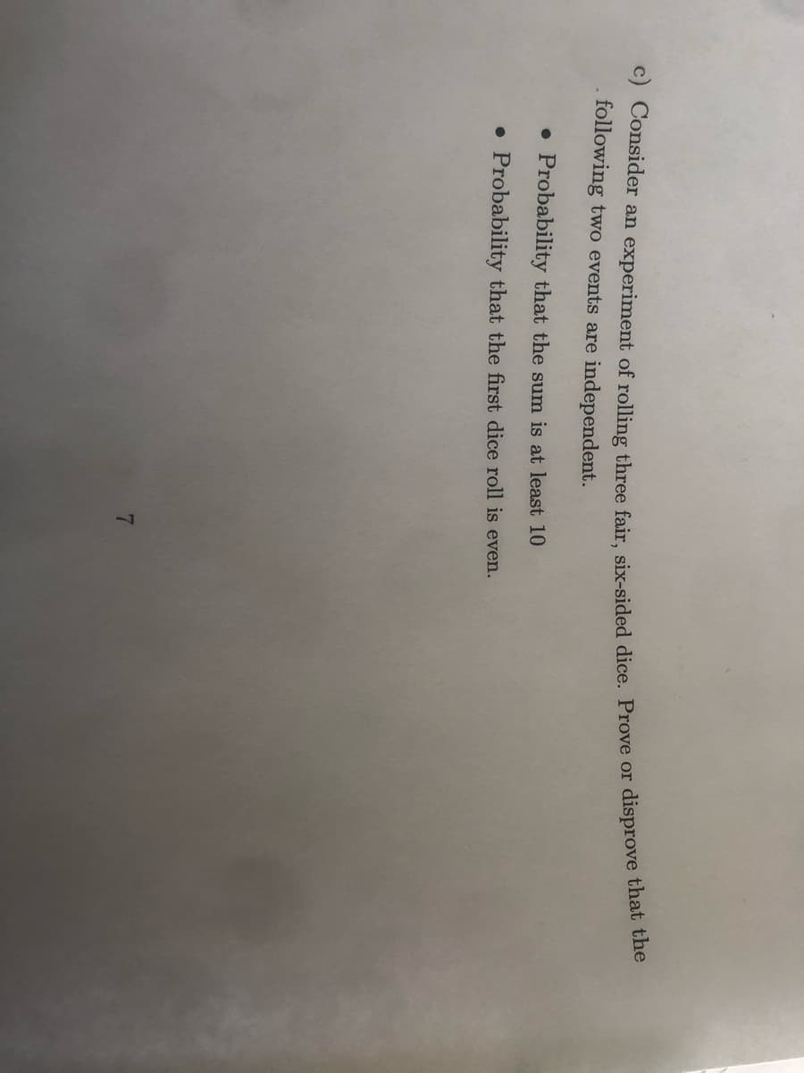 c) Consider an experiment of rolling three fair six-sided dice. Prove or disprove bnau v
following two events are independent.
• Probability that the sum is at least 10
• Probability that the first dice roll is even.
