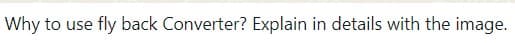 Why to use fly back Converter? Explain in details with the image.