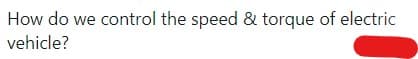 How do we control the speed & torque of electric
vehicle?