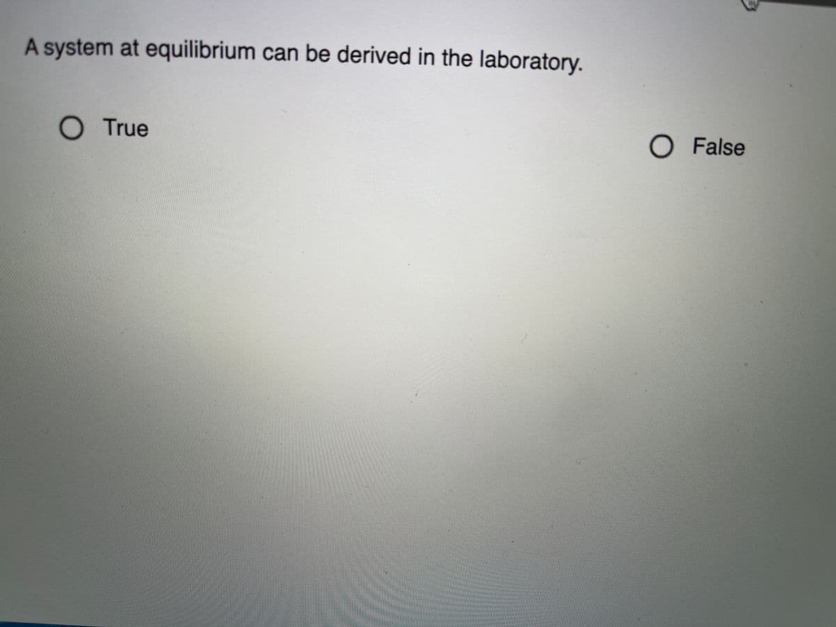 A system at equilibrium can be derived in the laboratory.
O True
O False
