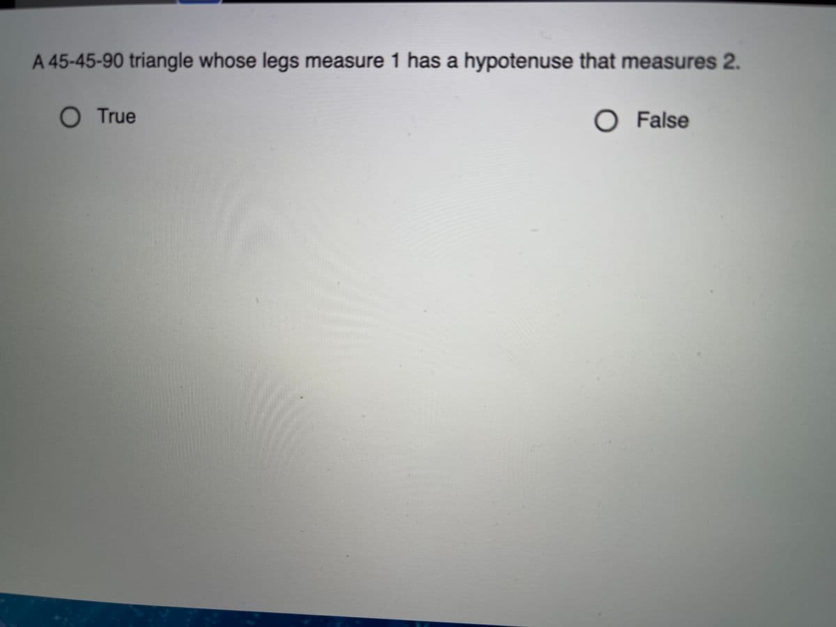 A 45-45-90 triangle whose legs measure 1 has a hypotenuse that measures 2.
O True
O False
