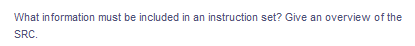 What information must be included in an instruction set? Give an overview of the
SRC.
