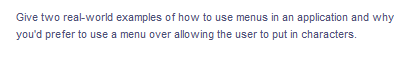 Give two real-world examples of how to use menus in an application and why
you'd prefer to use a menu over allowing the user to put in characters.
