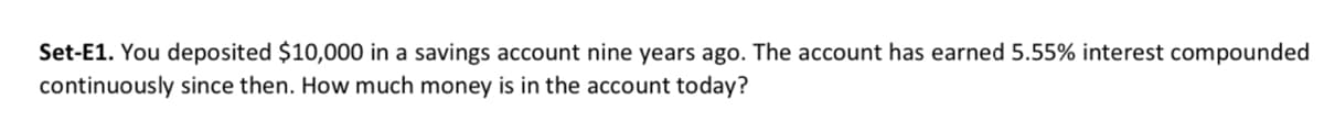 Set-E1. You deposited $10,000 in a savings account nine years ago. The account has earned 5.55% interest compounded
continuously since then. How much money is in the account today?
