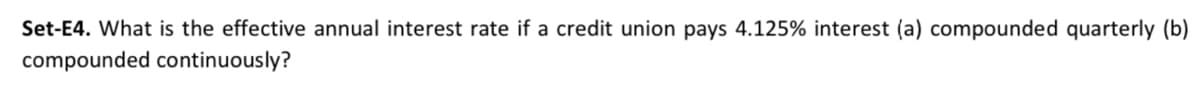 Set-E4. What is the effective annual interest rate if a credit union pays 4.125% interest (a) compounded quarterly (b)
compounded continuously?
