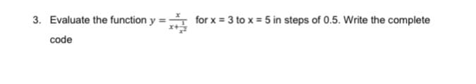 3. Evaluate the function y :
= for x = 3 to x = 5 in steps of 0.5. Write the complete
code
