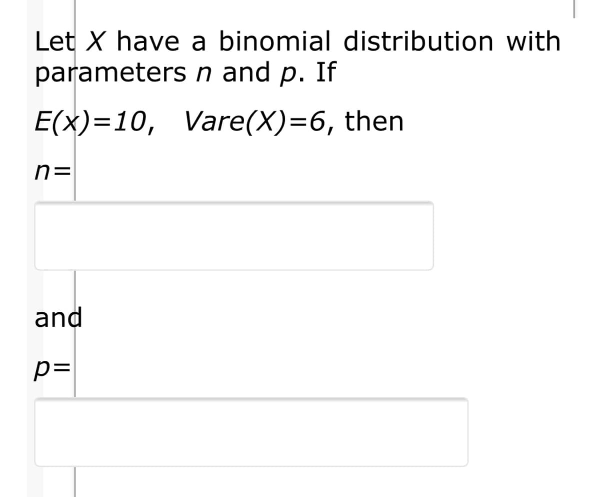 Let X have a binomial distribution with
parameters n and p. If
E(x)=10, Vare(X)=6, then
n=
and
p=
II
