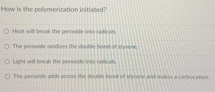 How is the polymerization initiated?
O Heat will break the peroxide into radicals.
O The peroxide oxidizes the double bond of styrene.
O Light will break the peroxide into radicals.
O The peroxide adds across the double bond of styrene and makes a carbocation.