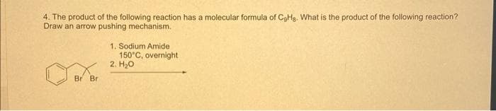 4. The product of the following reaction has a molecular formula of CoHg. What is the product of the following reaction?
Draw an arrow pushing mechanism.
Br Bri
1. Sodium Amide
150°C, overnight
2. H₂O