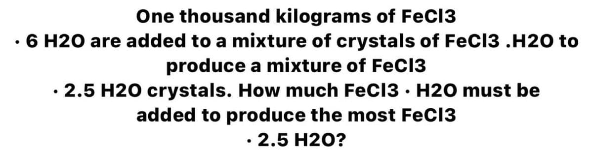 One thousand kilograms of FeC13
• 6 H20 are added to a mixture of crystals of FeCI3 .H2O to
produce a mixture of FeCI3
• 2.5 H20 crystals. How much FeC13 · H2O must be
added to produce the most FeC13
2.5 H2O?
