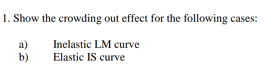 1. Show the crowding out effect for the following cases:
a)
Inelastic LM curve
b)
Elastic IS curve