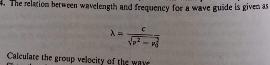 4. The relation between wavelength and frequency for a wave guide is given as
C
λ =
√₁² -
2
.2
VO
Calculate the group velocity of the waye