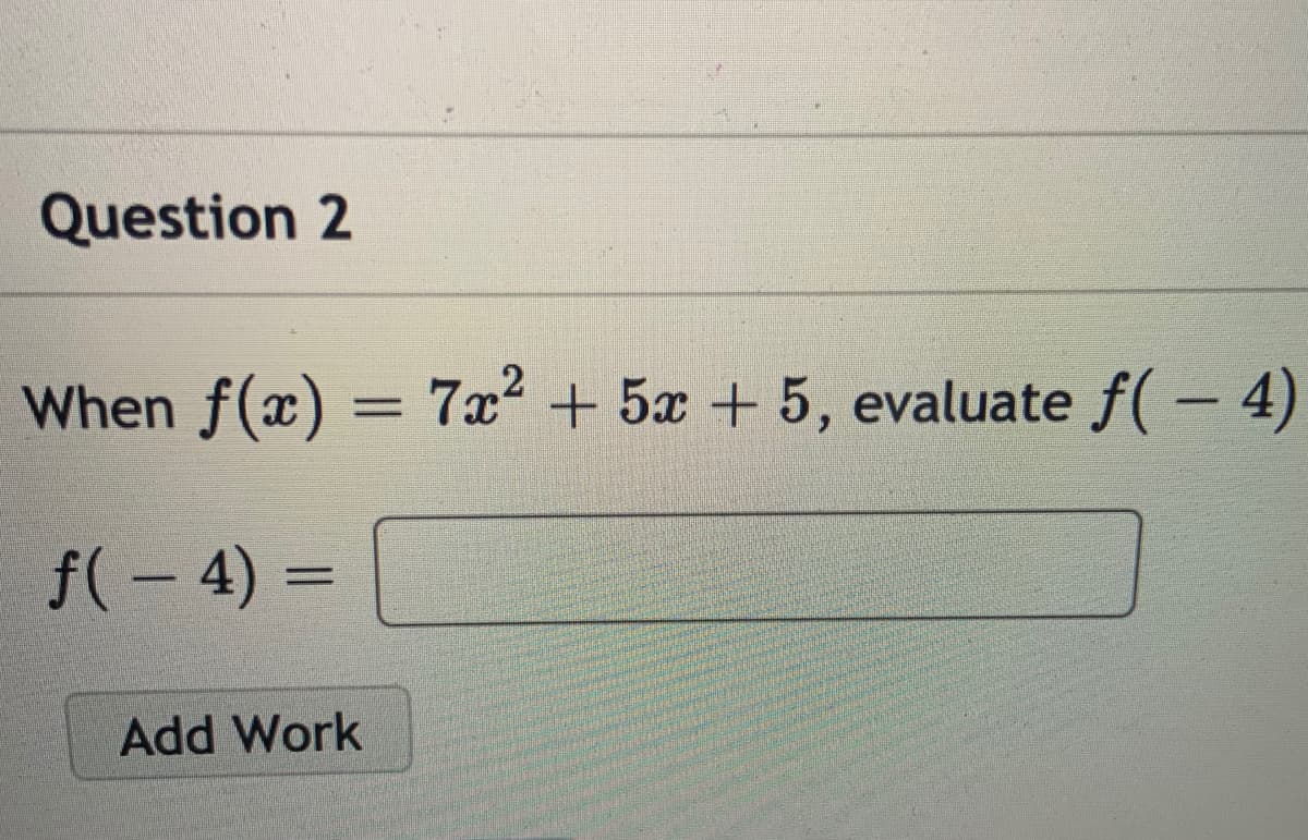 Question 2
When f(x) = 7x² + 5x +5, evaluate f( - 4)
%3D
f(- 4) =
Add Work
