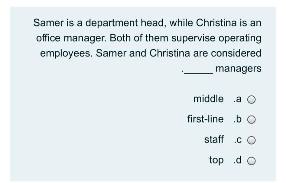 Samer is a department head, while Christina is an
office manager. Both of them supervise operating
employees. Samer and Christina are considered
managers
middle .a O
first-line .b O
staff .c O
top .d O
