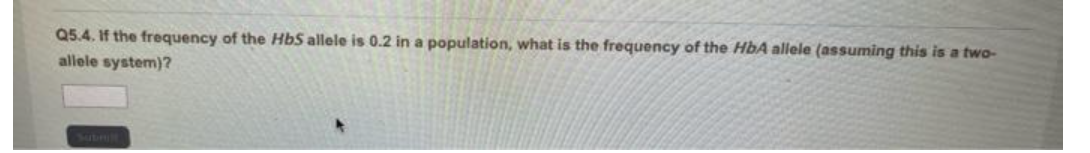 Q5.4. If the frequency of the HbS allele is 0.2 in a population, what is the frequency of the HbA allele (assuming this is a two-
allele system)?