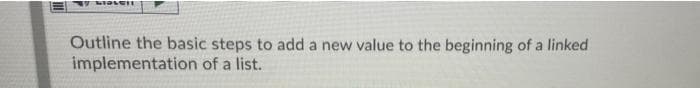 Outline the basic steps to add a new value to the beginning of a linked
implementation of a list.
