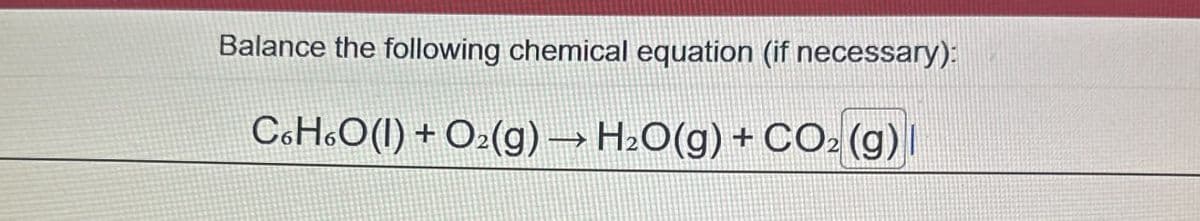 Balance the following chemical equation (if necessary):
C6H6O(l) + O2(g) → H2O(g) + CO2 (g)