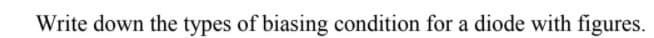 Write down the types of biasing condition for a diode with figures.
