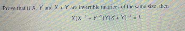 Prove that if X, Y and X + Y are invertible matrices of the same size, then
X(X-¹+Y-¹) Y(X+Y)-¹ = I.