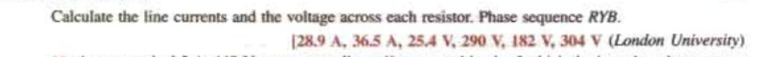 Calculate the line currents and the voltage across each resistor. Phase sequence RYB.
[28.9 A, 36.5 A, 25.4 V, 290 V, 182 V, 304 V (London University)