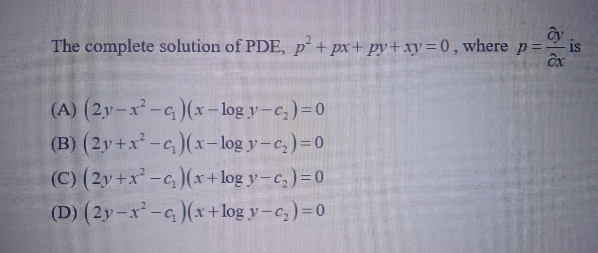 ĉy is
The complete solution of PDE, p² + px + py+xy = 0, where p =
Əx
(A) (2y-x²-c)(x-logy-₂)=0
(B) (2y+x-c)(x-log y-c₂) = 0
(C) (2y+x²-c₂)(x+log y -c₂) = 0
(D) (2y-x²-₁)(x+logy-c₂) = 0