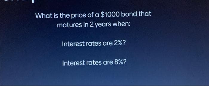 What is the price of a $1000 bond that
matures in 2 years when:
Interest rates are 2%?
Interest rates are 8%?